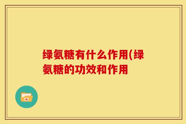 绿氨糖有什么作用(绿氨糖的功效和作用