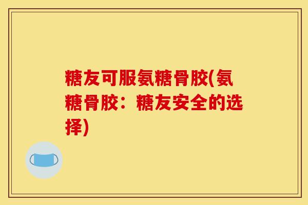糖友可服氨糖骨胶(氨糖骨胶:糖友安全的选择) 糖友可服氨糖骨胶(氨糖骨胶:糖友安全的选择)