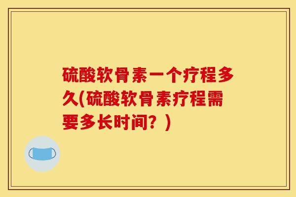 硫酸软骨素一个疗程多久(硫酸软骨素疗程需要多长时间?) 硫酸软骨素一个疗程多久(硫酸软骨素疗程需要多长时间?)