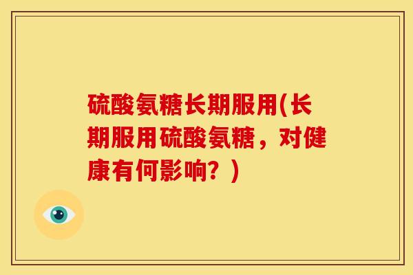 硫酸氨糖长期服用(长期服用硫酸氨糖,对健康有何影响?) 硫酸氨糖长期服用(长期服用硫酸氨糖,对健康有何影响?)