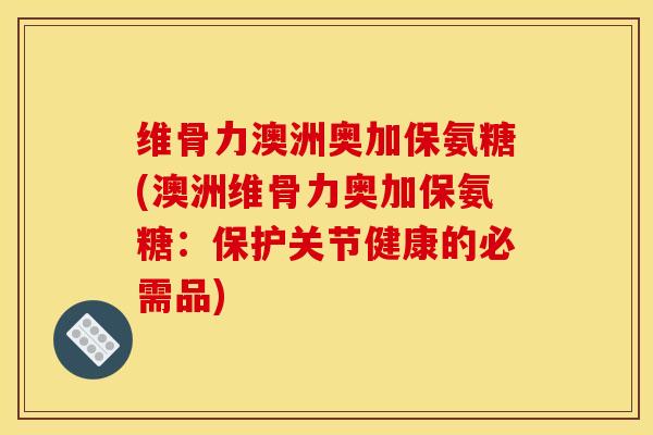 维骨力澳洲奥加保氨糖(澳洲维骨力奥加保氨糖：保护关节健康的必需品)