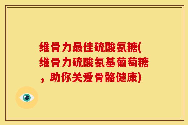 维骨力佳硫酸氨糖(维骨力硫酸氨基葡萄糖，助你关爱骨骼健康)
