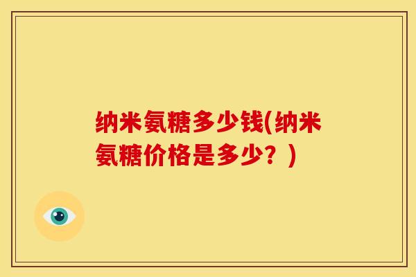 纳米氨糖多少钱(纳米氨糖价格是多少?) 纳米氨糖多少钱(纳米氨糖价格是多少?)