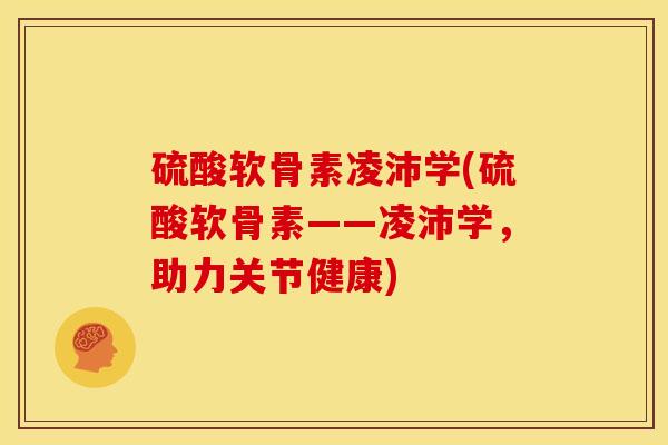 硫酸软骨素凌沛学(硫酸软骨素——凌沛学，助力关节健康)