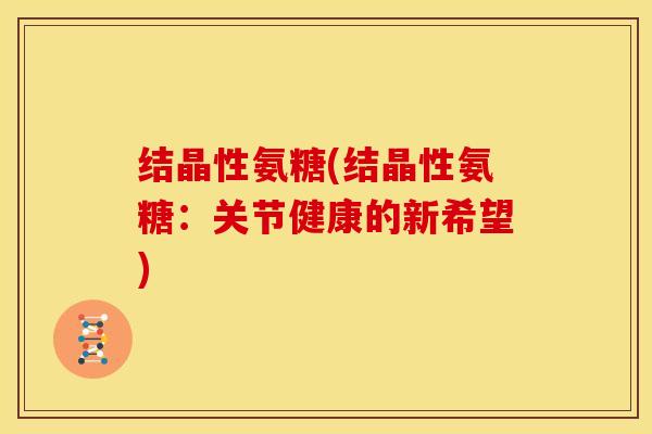 结晶性氨糖(结晶性氨糖:关节健康的新希望) 结晶性氨糖(结晶性氨糖:关节健康的新希望)