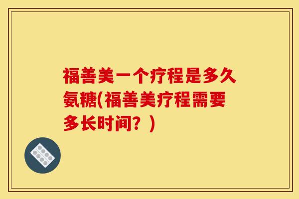福善美一个疗程是多久氨糖(福善美疗程需要多长时间?) 福善美一个疗程是多久氨糖(福善美疗程需要多长时间?)