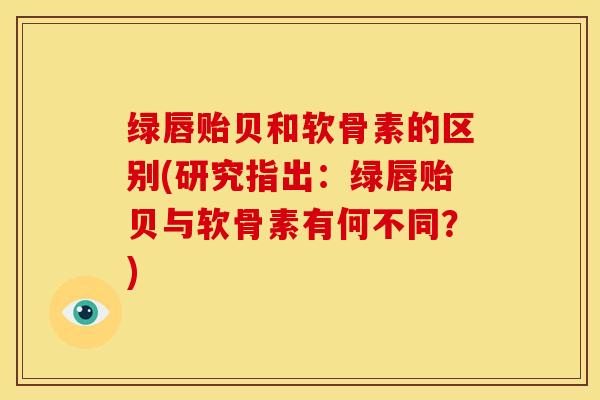 绿唇贻贝和软骨素的区别(研究指出：绿唇贻贝与软骨素有何不同？)