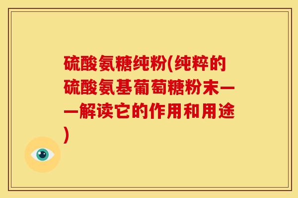硫酸氨糖纯粉(纯粹的硫酸氨基葡萄糖粉末——解读它的作用和用途)