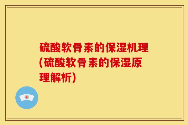 硫酸软骨素的保湿机理(硫酸软骨素的保湿原理解析) 硫酸软骨素的保湿机理(硫酸软骨素的保湿原理解析)
