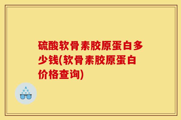 硫酸软骨素胶原蛋白多少钱(软骨素胶原蛋白价格查询) 硫酸软骨素胶原蛋白多少钱(软骨素胶原蛋白价格查询)