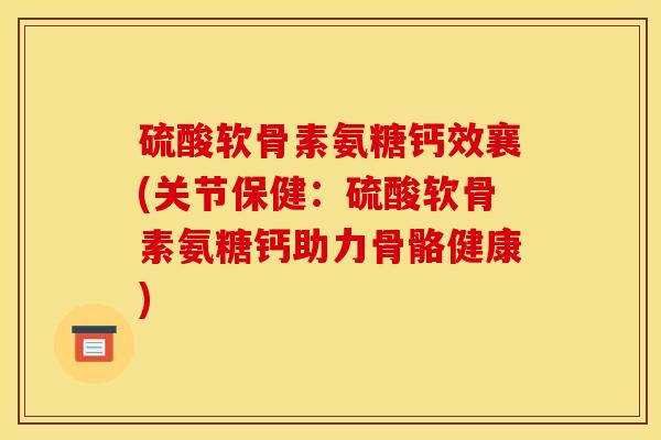 硫酸软骨素氨糖钙效襄(关节保健:硫酸软骨素氨糖钙助力骨骼健康) 硫酸软骨素氨糖钙效襄(关节保健:硫酸软骨素氨糖钙助力骨骼健康)