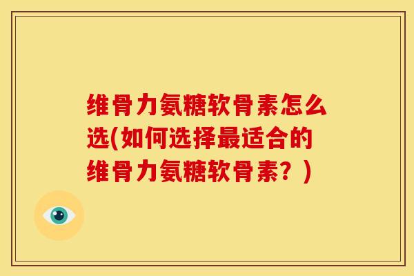 维骨力氨糖软骨素怎么选(如何选择适合的维骨力氨糖软骨素?) 维骨力氨糖软骨素怎么选(如何选择适合的维骨力氨糖软骨素?)