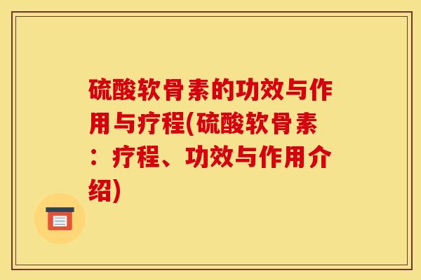 硫酸软骨素的功效与作用与疗程(硫酸软骨素:疗程、功效与作用介绍) 硫酸软骨素的功效与作用与疗程(硫酸软骨素:疗程、功效与作用介绍)