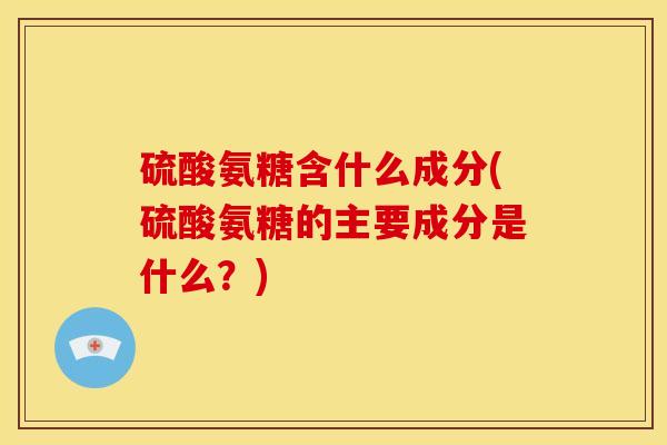 硫酸氨糖含什么成分(硫酸氨糖的主要成分是什么？)