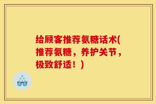 给顾客推荐氨糖话术(推荐氨糖，养护关节，极致舒适！)