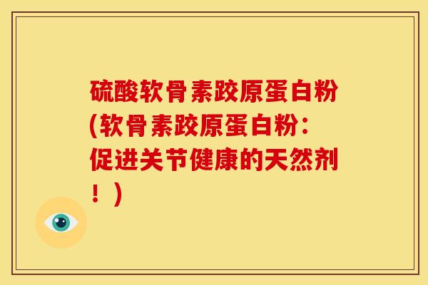 硫酸软骨素跤原蛋白粉(软骨素跤原蛋白粉:促进关节健康的天然剂!) 硫酸软骨素跤原蛋白粉(软骨素跤原蛋白粉:促进关节健康的天然剂!)