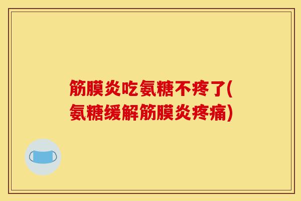 筋膜炎吃氨糖不疼了(氨糖缓解筋膜炎)