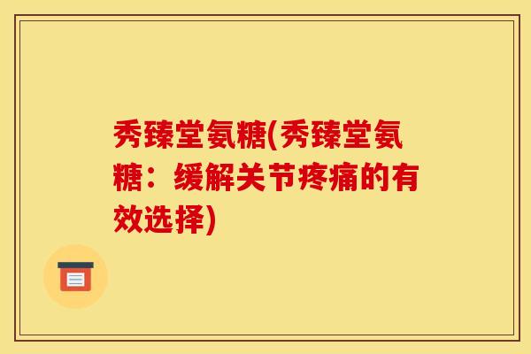 秀臻堂氨糖(秀臻堂氨糖:缓解关节的有效选择) 秀臻堂氨糖(秀臻堂氨糖:缓解关节的有效选择)