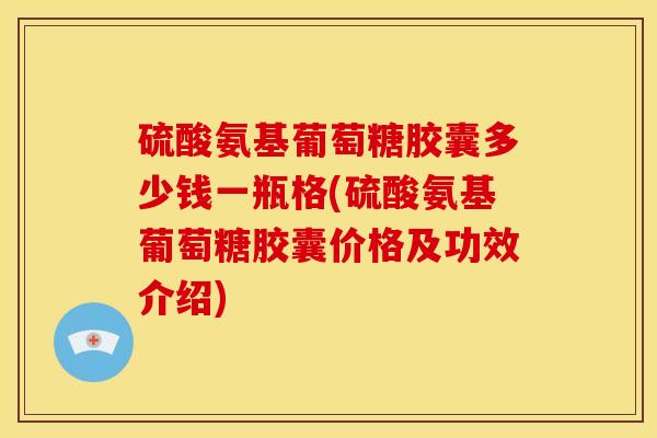 硫酸氨基葡萄糖胶囊多少钱一瓶格(硫酸氨基葡萄糖胶囊价格及功效介绍)