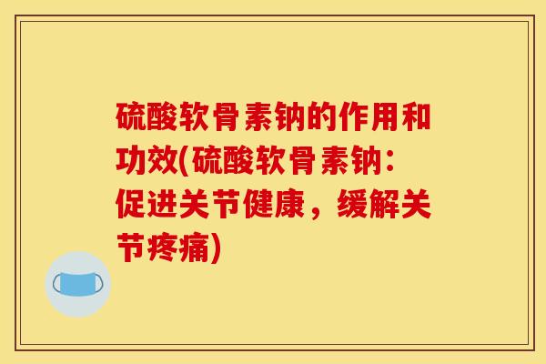 硫酸软骨素钠的作用和功效(硫酸软骨素钠：促进关节健康，缓解关节)