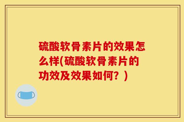 硫酸软骨素片的效果怎么样(硫酸软骨素片的功效及效果如何？)