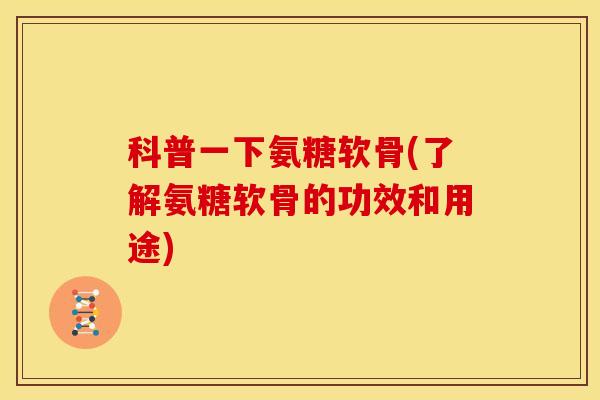 科普一下氨糖软骨(了解氨糖软骨的功效和用途) 科普一下氨糖软骨(了解氨糖软骨的功效和用途)