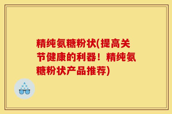 精纯氨糖粉状(提高关节健康的利器!精纯氨糖粉状产品推荐) 精纯氨糖粉状(提高关节健康的利器!精纯氨糖粉状产品推荐)