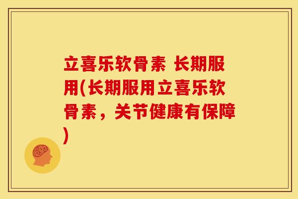 立喜乐软骨素 长期服用(长期服用立喜乐软骨素，关节健康有保障)