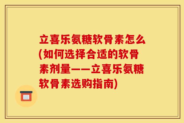立喜乐氨糖软骨素怎么(如何选择合适的软骨素剂量——立喜乐氨糖软骨素选购指南) 立喜乐氨糖软骨素怎么(如何选择合适的软骨素剂量——立喜乐氨糖软骨素选购指南)