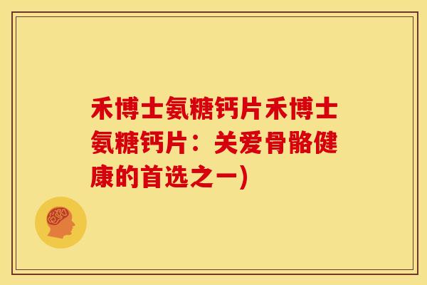 禾博士氨糖钙片禾博士氨糖钙片：关爱骨骼健康的首选之一)