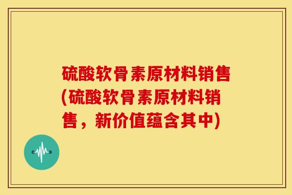 硫酸软骨素原材料销售(硫酸软骨素原材料销售,新价值蕴含其中) 硫酸软骨素原材料销售(硫酸软骨素原材料销售,新价值蕴含其中)