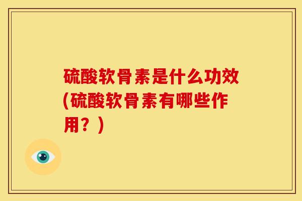 硫酸软骨素是什么功效(硫酸软骨素有哪些作用？)