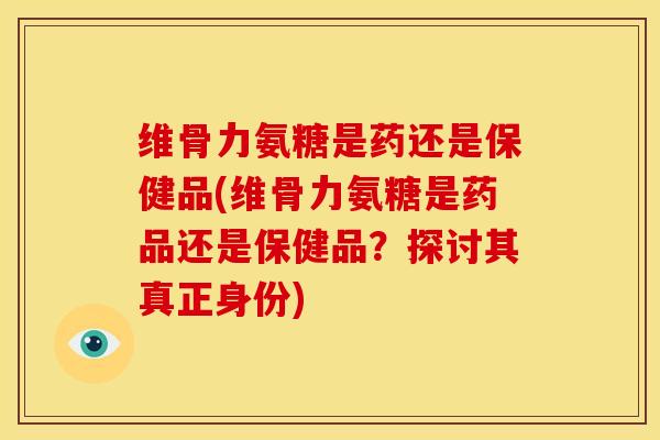 维骨力氨糖是药还是保健品(维骨力氨糖是药品还是保健品？探讨其真正身份)