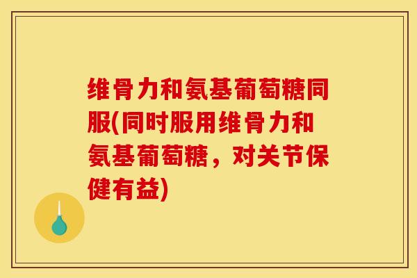 维骨力和氨基葡萄糖同服(同时服用维骨力和氨基葡萄糖,对关节保健有益) 维骨力和氨基葡萄糖同服(同时服用维骨力和氨基葡萄糖,对关节保健有益)