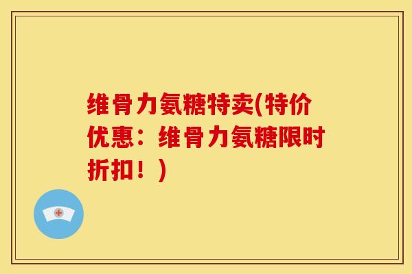 维骨力氨糖特卖(特价优惠:维骨力氨糖限时折扣!) 维骨力氨糖特卖(特价优惠:维骨力氨糖限时折扣!)