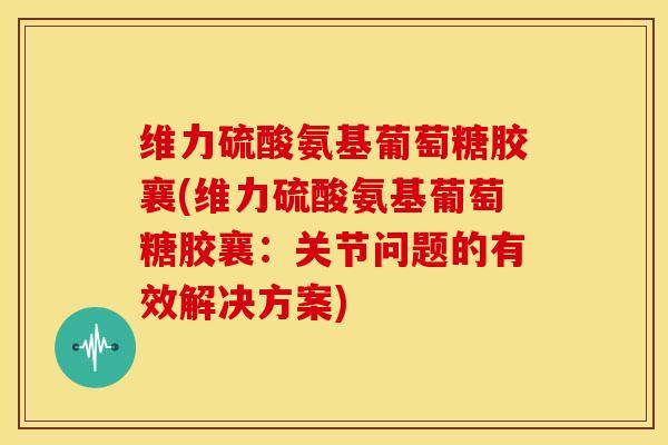 维力硫酸氨基葡萄糖胶襄(维力硫酸氨基葡萄糖胶襄：关节问题的有效解决方案)