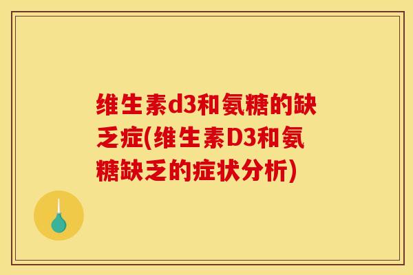 维生素d3和氨糖的缺乏症(维生素D3和氨糖缺乏的症状分析) 维生素d3和氨糖的缺乏症(维生素D3和氨糖缺乏的症状分析)