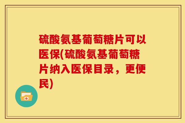 硫酸氨基葡萄糖片可以医保(硫酸氨基葡萄糖片纳入医保目录,更便民) 硫酸氨基葡萄糖片可以医保(硫酸氨基葡萄糖片纳入医保目录,更便民)