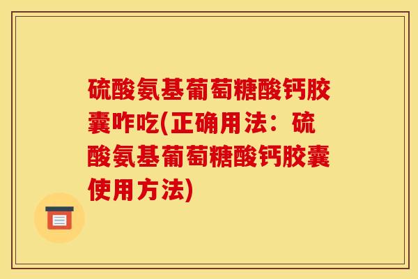 硫酸氨基葡萄糖酸钙胶囊咋吃(正确用法：硫酸氨基葡萄糖酸钙胶囊使用方法)