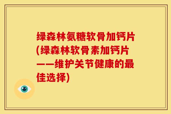 绿森林氨糖软骨加钙片(绿森林软骨素加钙片——维护关节健康的佳选择)