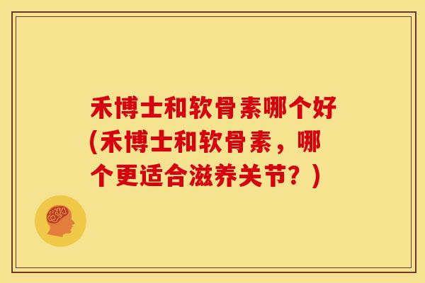 禾博士和软骨素哪个好(禾博士和软骨素,哪个更适合滋养关节?) 禾博士和软骨素哪个好(禾博士和软骨素,哪个更适合滋养关节?)