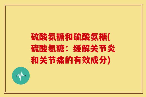 硫酸氨糖和硫酸氨糖(硫酸氨糖:缓解和关节痛的有效成分) 硫酸氨糖和硫酸氨糖(硫酸氨糖:缓解和关节痛的有效成分)