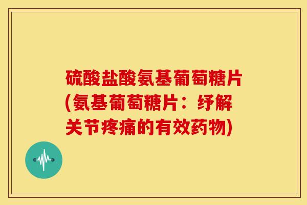 硫酸盐酸氨基葡萄糖片(氨基葡萄糖片：纾解关节的有效)