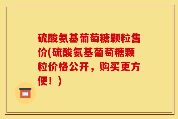 硫酸氨基葡萄糖颗粒售价(硫酸氨基葡萄糖颗粒价格公开,购买更方便!) 硫酸氨基葡萄糖颗粒售价(硫酸氨基葡萄糖颗粒价格公开,购买更方便!)