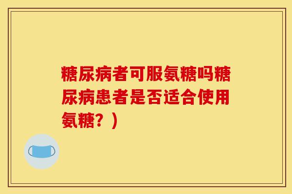 者可服氨糖吗患者是否适合使用氨糖？)