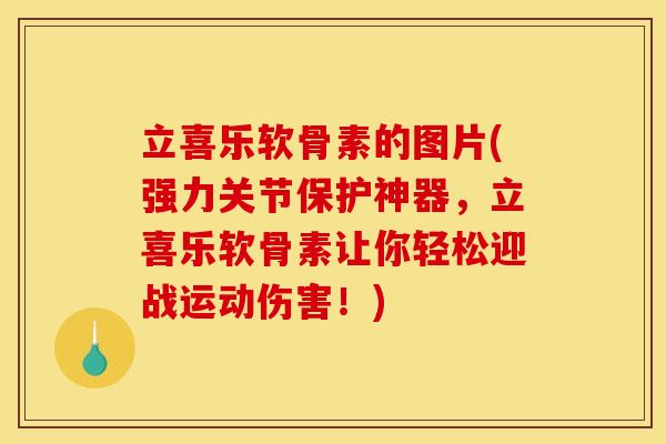 立喜乐软骨素的图片(强力关节保护神器，立喜乐软骨素让你轻松迎战运动伤害！)