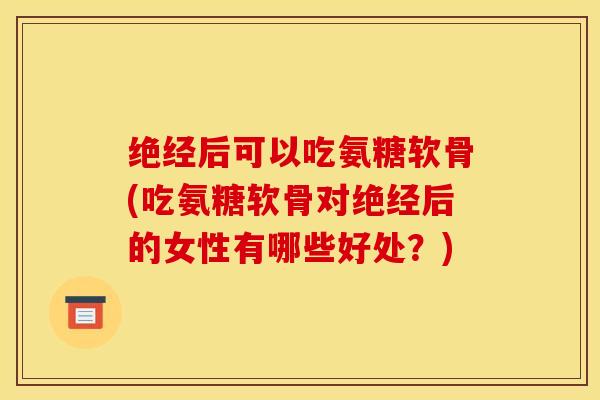 绝经后可以吃氨糖软骨(吃氨糖软骨对绝经后的女性有哪些好处?) 绝经后可以吃氨糖软骨(吃氨糖软骨对绝经后的女性有哪些好处?)