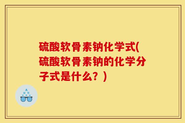 硫酸软骨素钠化学式(硫酸软骨素钠的化学分子式是什么?) 硫酸软骨素钠化学式(硫酸软骨素钠的化学分子式是什么?)
