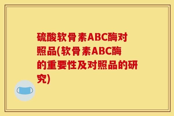 硫酸软骨素ABC酶对照品(软骨素ABC酶的重要性及对照品的研究) 硫酸软骨素ABC酶对照品(软骨素ABC酶的重要性及对照品的研究)