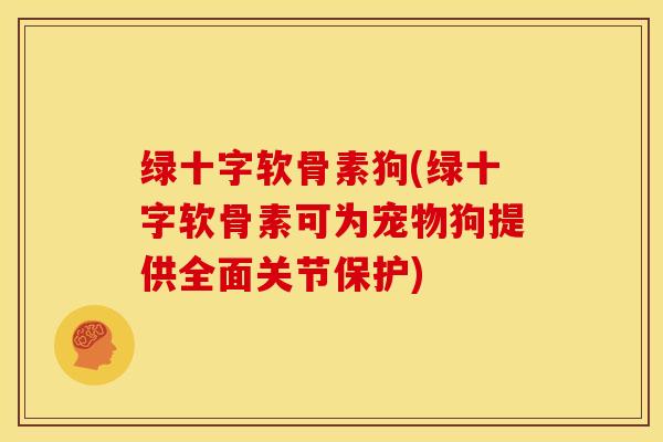 绿十字软骨素狗(绿十字软骨素可为宠物狗提供全面关节保护) 绿十字软骨素狗(绿十字软骨素可为宠物狗提供全面关节保护)